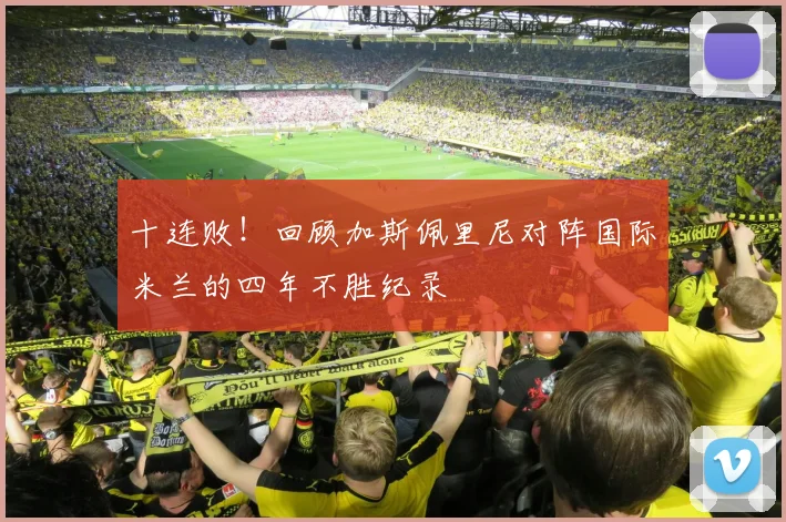 十连败!回顾加斯佩里尼对阵国际米兰的四年不胜纪录