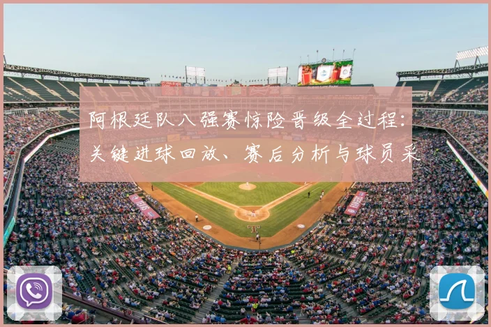 阿根廷队八强赛惊险晋级全过程：关键进球回放、赛后分析与球员采访实录