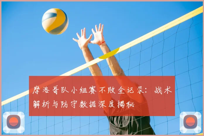 摩洛哥队小组赛不败全记录：战术解析与防守数据深度揭秘