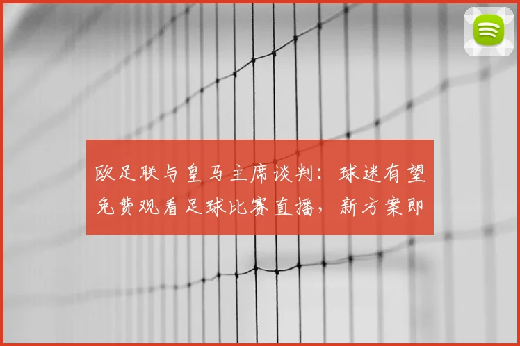 欧足联与皇马主席谈判：球迷有望免费观看足球比赛直播，新方案即将公布