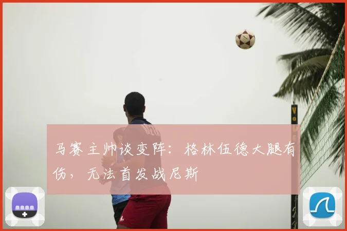马赛主帅谈变阵:格林伍德大腿有伤,无法首发战尼斯