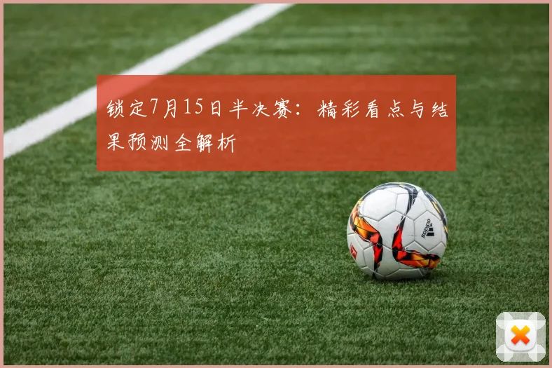 锁定7月15日半决赛：精彩看点与结果预测全解析