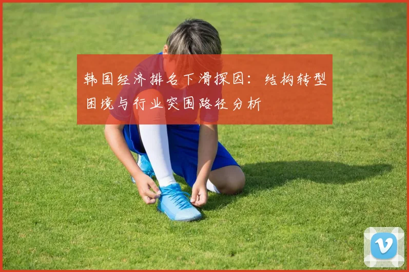 韩国经济排名下滑探因：结构转型困境与行业突围路径分析