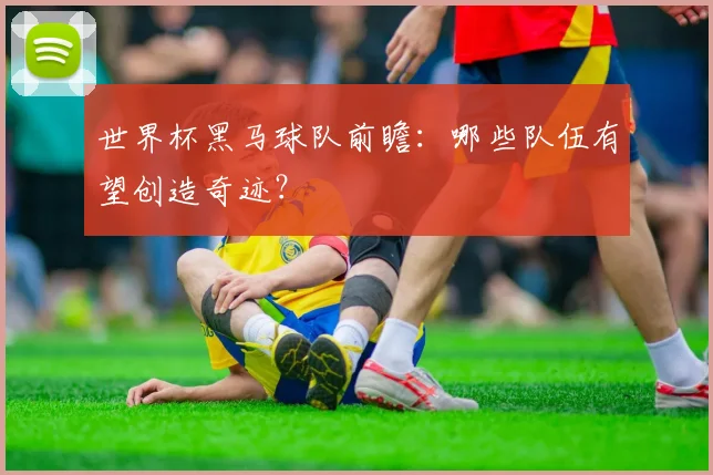 世界杯黑马球队前瞻：哪些队伍有望创造奇迹？
