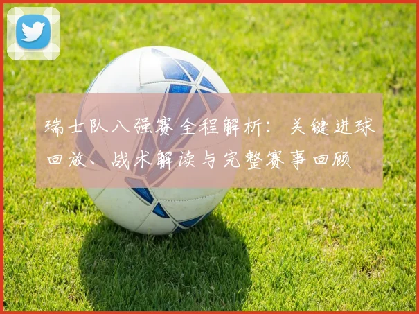 瑞士队八强赛全程解析：关键进球回放、战术解读与完整赛事回顾