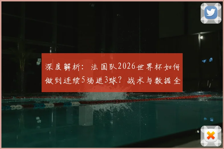 深度解析：法国队2026世界杯如何做到连续5场进3球？战术与数据全揭秘