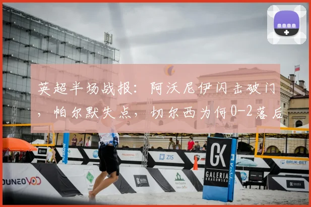 英超半场战报：阿沃尼伊闪击破门，帕尔默失点，切尔西为何0-2落后诺丁汉森林？