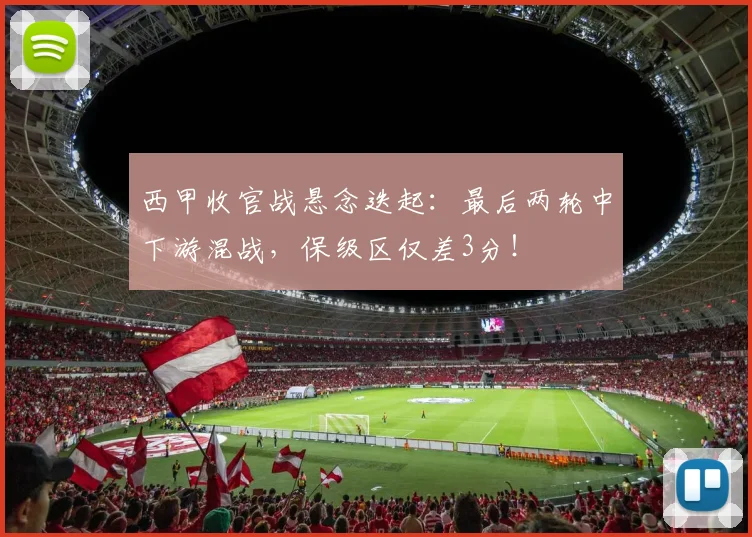 西甲收官战悬念迭起：最后两轮中下游混战，保级区仅差3分！