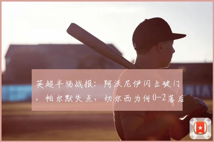 英超半场战报:阿沃尼伊闪击破门,帕尔默失点,切尔西为何0-2落后诺丁汉森林?
